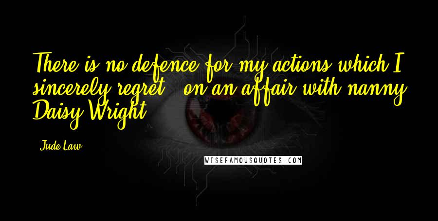 Jude Law Quotes: There is no defence for my actions which I sincerely regret. [on an affair with nanny Daisy Wright]