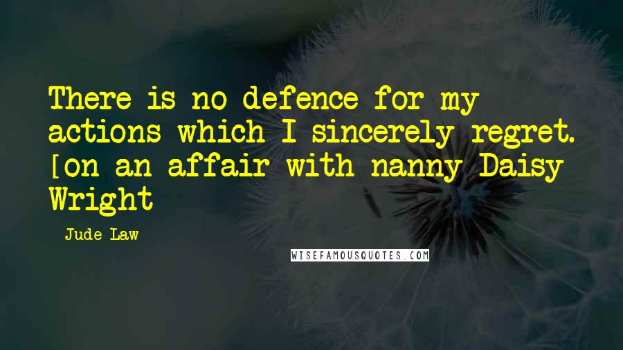 Jude Law Quotes: There is no defence for my actions which I sincerely regret. [on an affair with nanny Daisy Wright]