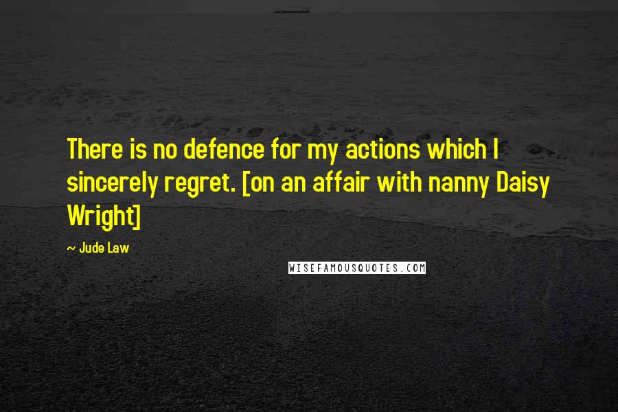 Jude Law Quotes: There is no defence for my actions which I sincerely regret. [on an affair with nanny Daisy Wright]