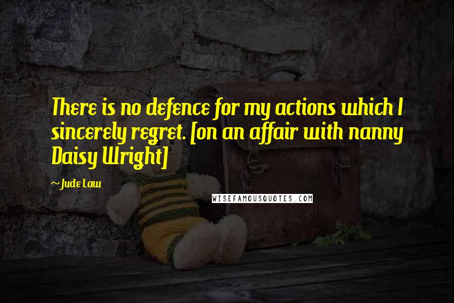 Jude Law Quotes: There is no defence for my actions which I sincerely regret. [on an affair with nanny Daisy Wright]