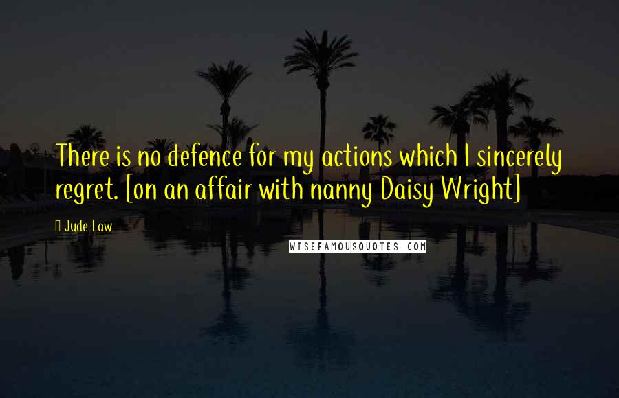 Jude Law Quotes: There is no defence for my actions which I sincerely regret. [on an affair with nanny Daisy Wright]