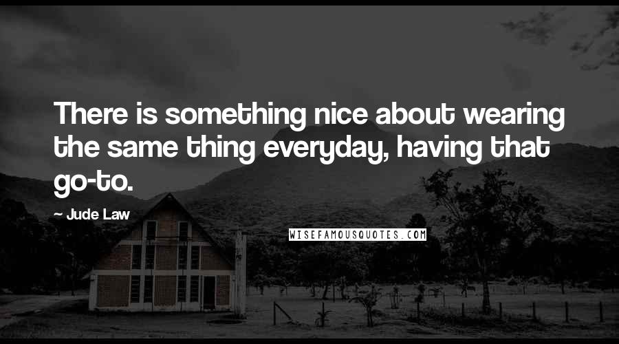 Jude Law Quotes: There is something nice about wearing the same thing everyday, having that go-to.