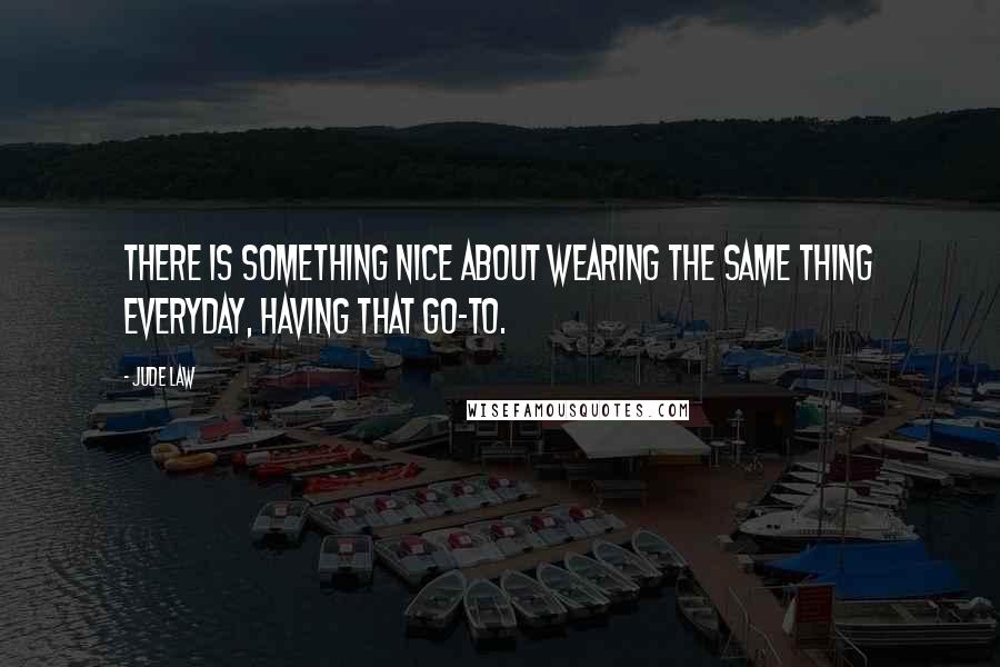 Jude Law Quotes: There is something nice about wearing the same thing everyday, having that go-to.