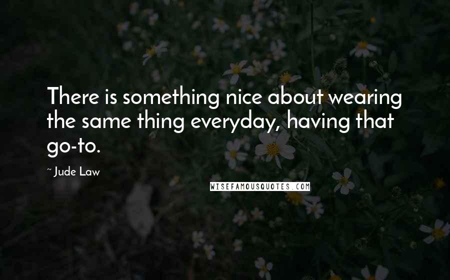 Jude Law Quotes: There is something nice about wearing the same thing everyday, having that go-to.