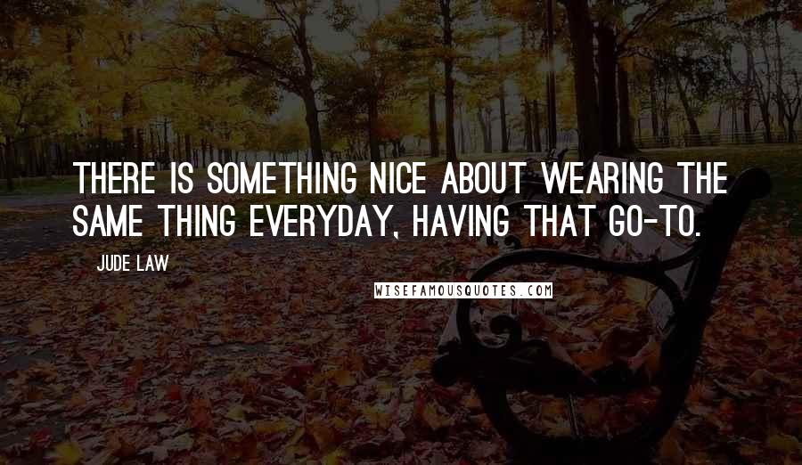 Jude Law Quotes: There is something nice about wearing the same thing everyday, having that go-to.