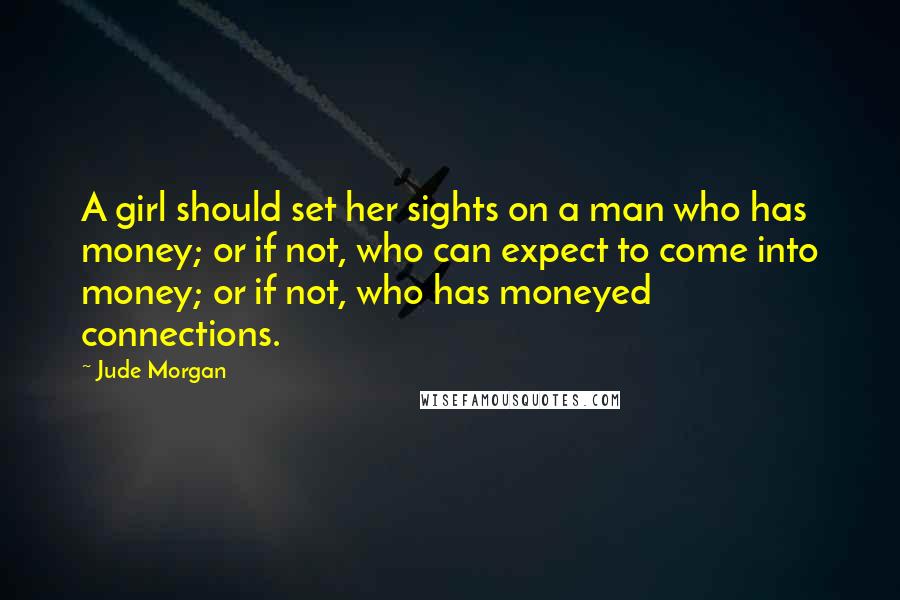 Jude Morgan Quotes: A girl should set her sights on a man who has money; or if not, who can expect to come into money; or if not, who has moneyed connections.