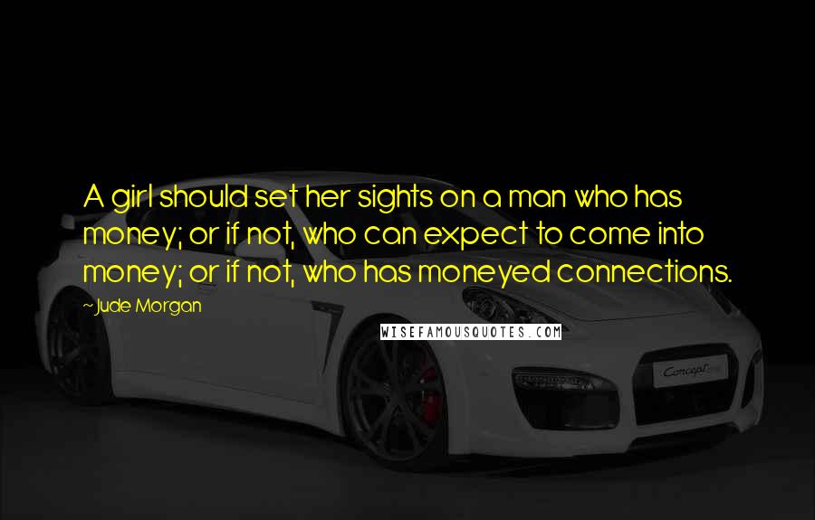 Jude Morgan Quotes: A girl should set her sights on a man who has money; or if not, who can expect to come into money; or if not, who has moneyed connections.