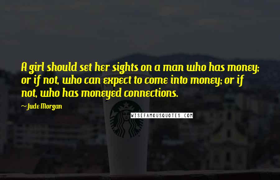 Jude Morgan Quotes: A girl should set her sights on a man who has money; or if not, who can expect to come into money; or if not, who has moneyed connections.