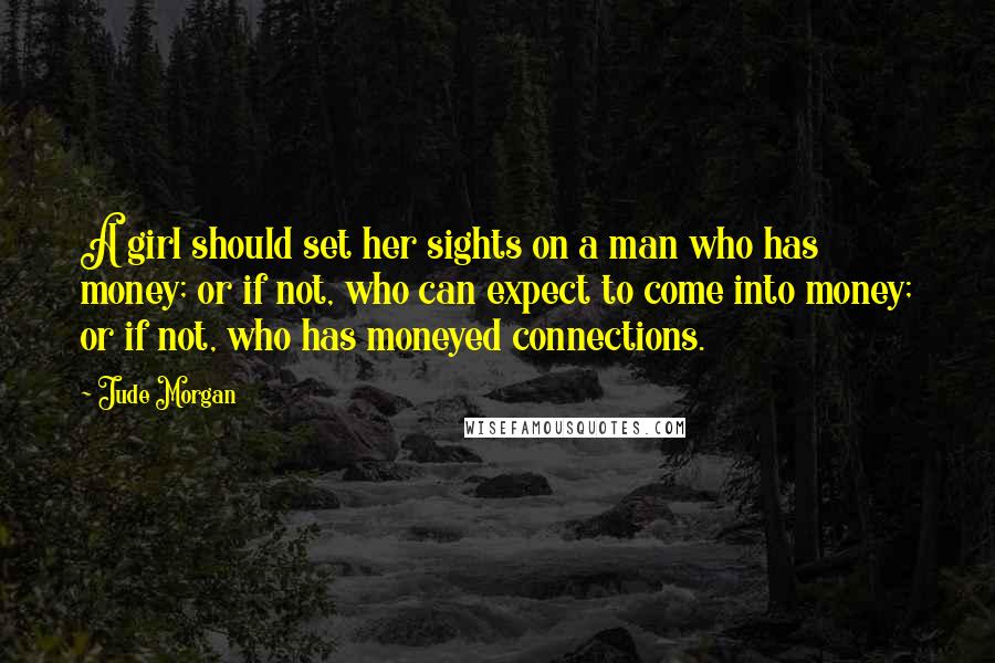 Jude Morgan Quotes: A girl should set her sights on a man who has money; or if not, who can expect to come into money; or if not, who has moneyed connections.