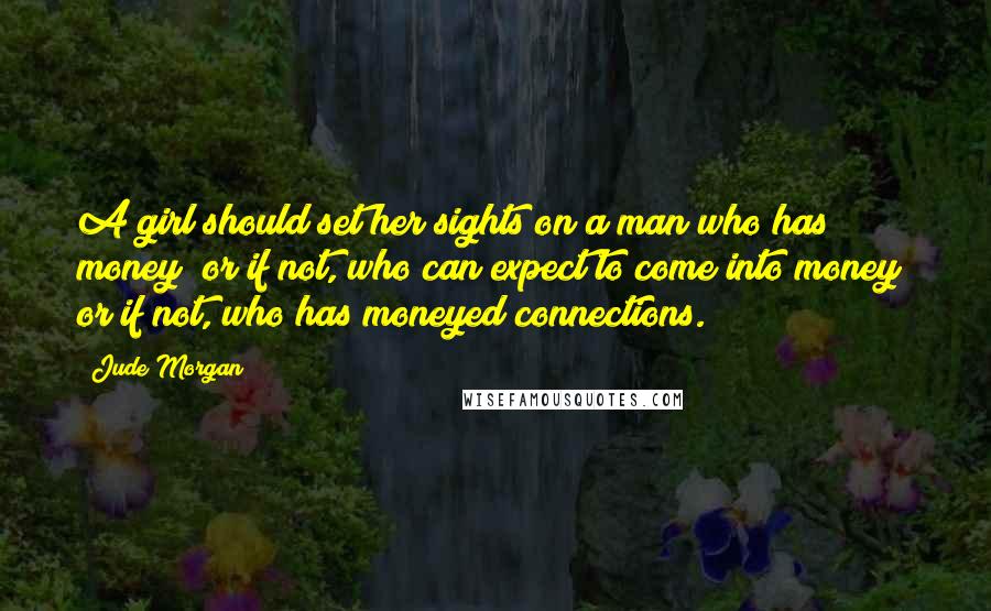 Jude Morgan Quotes: A girl should set her sights on a man who has money; or if not, who can expect to come into money; or if not, who has moneyed connections.