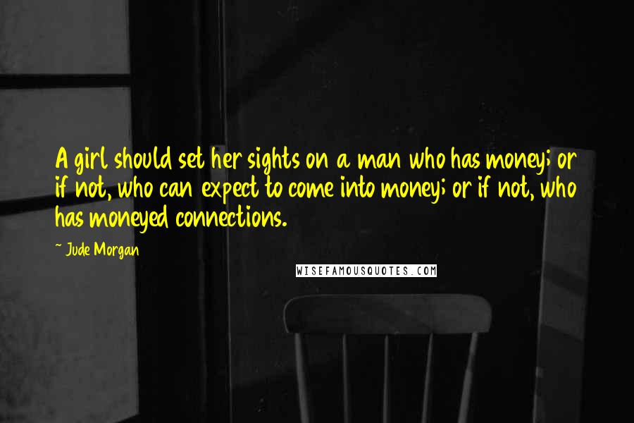 Jude Morgan Quotes: A girl should set her sights on a man who has money; or if not, who can expect to come into money; or if not, who has moneyed connections.