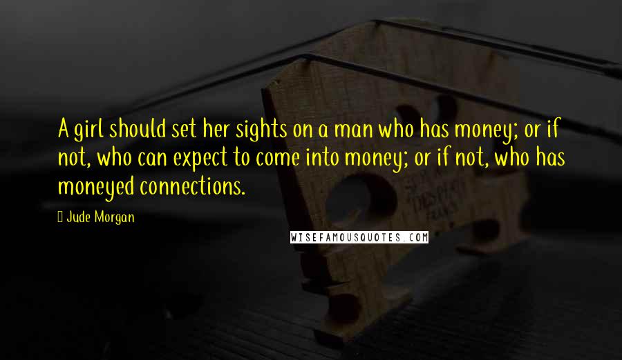 Jude Morgan Quotes: A girl should set her sights on a man who has money; or if not, who can expect to come into money; or if not, who has moneyed connections.