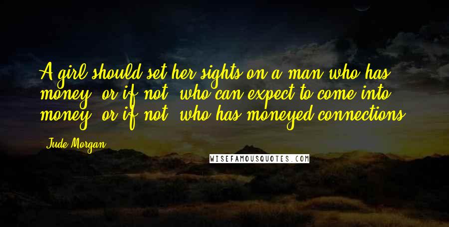 Jude Morgan Quotes: A girl should set her sights on a man who has money; or if not, who can expect to come into money; or if not, who has moneyed connections.