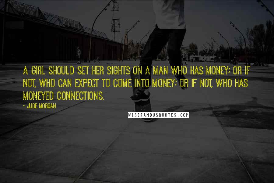 Jude Morgan Quotes: A girl should set her sights on a man who has money; or if not, who can expect to come into money; or if not, who has moneyed connections.