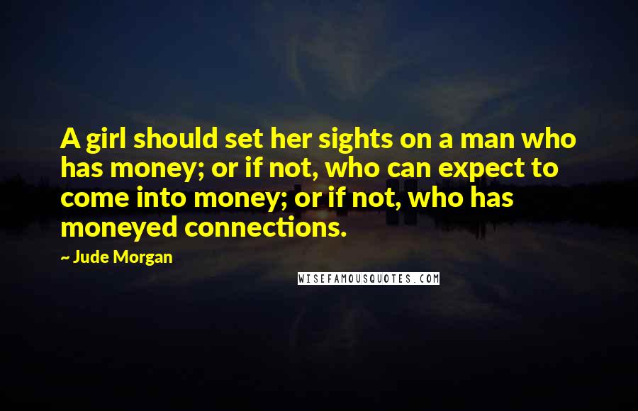 Jude Morgan Quotes: A girl should set her sights on a man who has money; or if not, who can expect to come into money; or if not, who has moneyed connections.