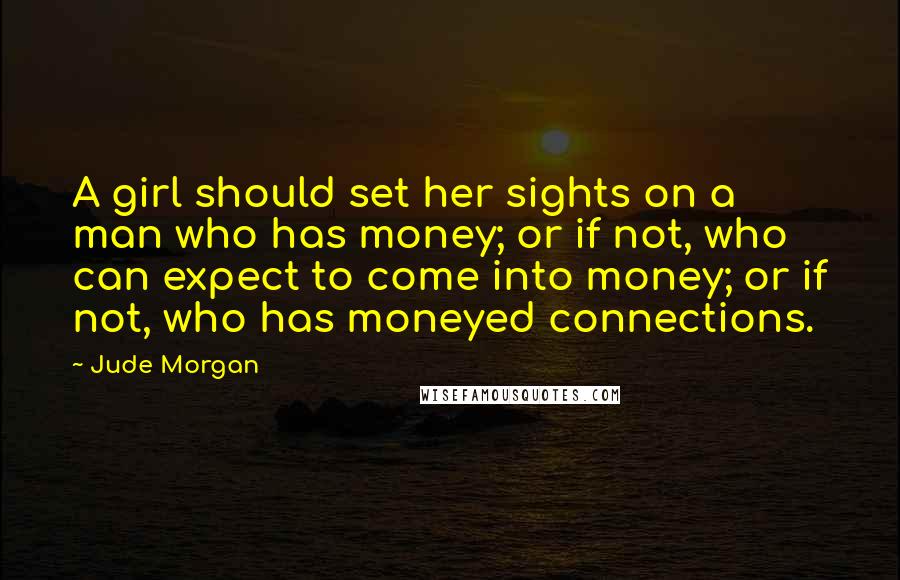 Jude Morgan Quotes: A girl should set her sights on a man who has money; or if not, who can expect to come into money; or if not, who has moneyed connections.