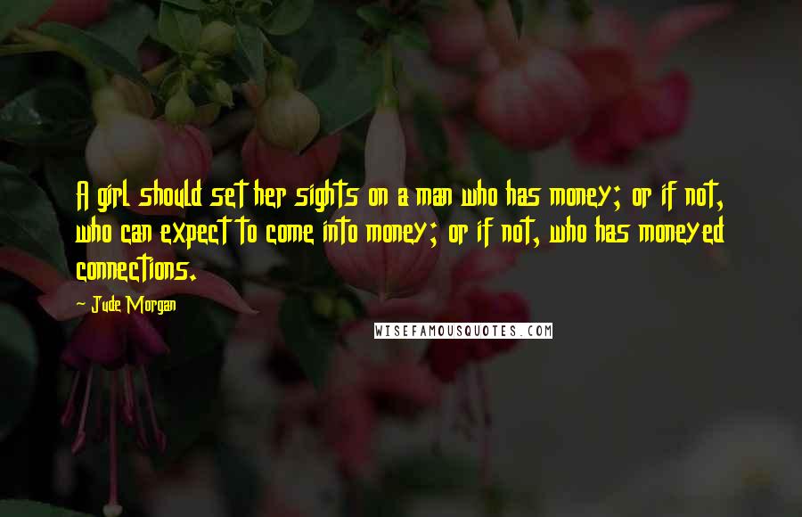 Jude Morgan Quotes: A girl should set her sights on a man who has money; or if not, who can expect to come into money; or if not, who has moneyed connections.