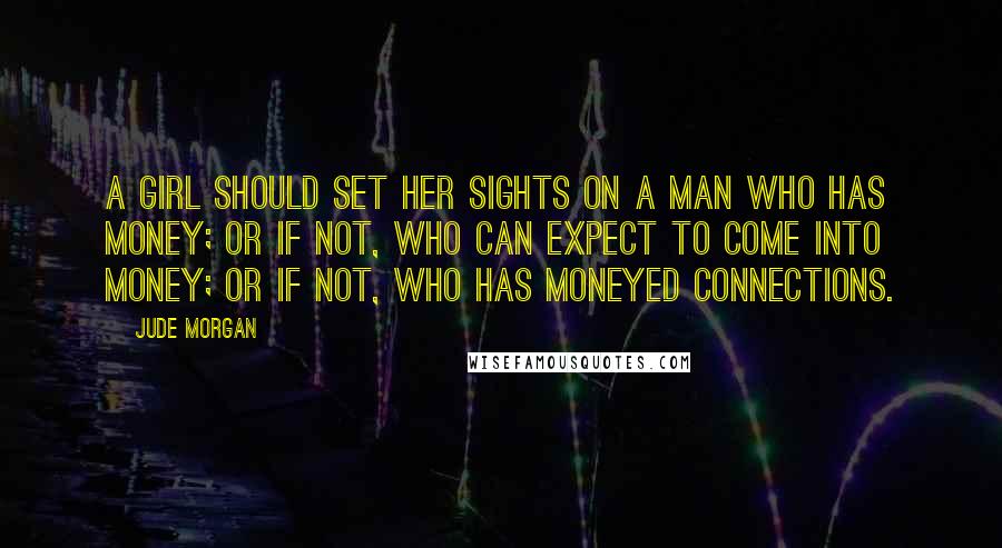 Jude Morgan Quotes: A girl should set her sights on a man who has money; or if not, who can expect to come into money; or if not, who has moneyed connections.