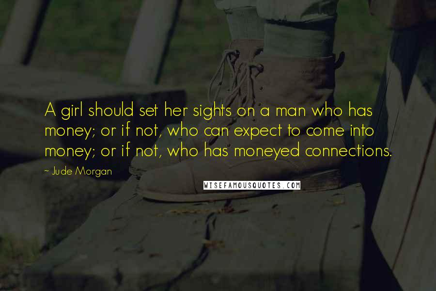 Jude Morgan Quotes: A girl should set her sights on a man who has money; or if not, who can expect to come into money; or if not, who has moneyed connections.