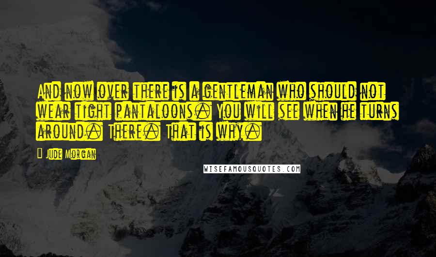 Jude Morgan Quotes: And now over there is a gentleman who should not wear tight pantaloons. You will see when he turns around. There. That is why.
