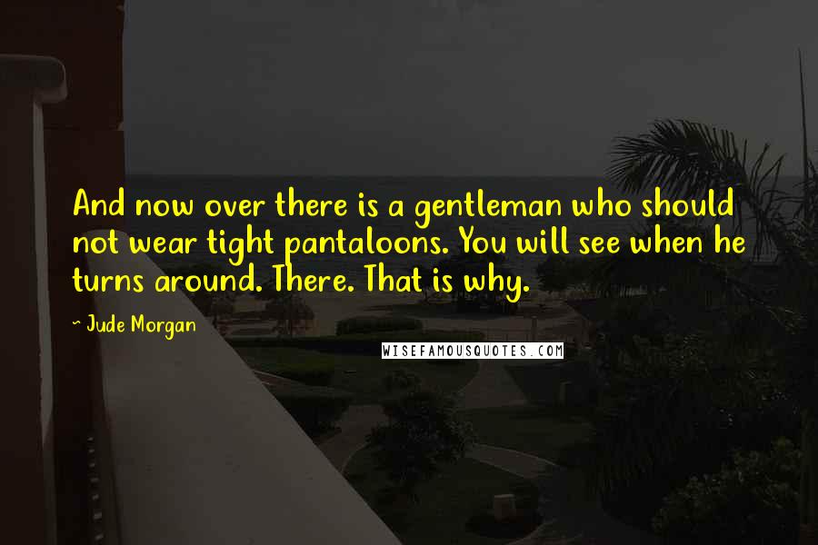 Jude Morgan Quotes: And now over there is a gentleman who should not wear tight pantaloons. You will see when he turns around. There. That is why.