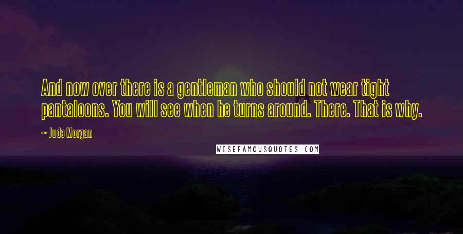 Jude Morgan Quotes: And now over there is a gentleman who should not wear tight pantaloons. You will see when he turns around. There. That is why.