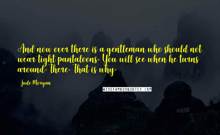 Jude Morgan Quotes: And now over there is a gentleman who should not wear tight pantaloons. You will see when he turns around. There. That is why.