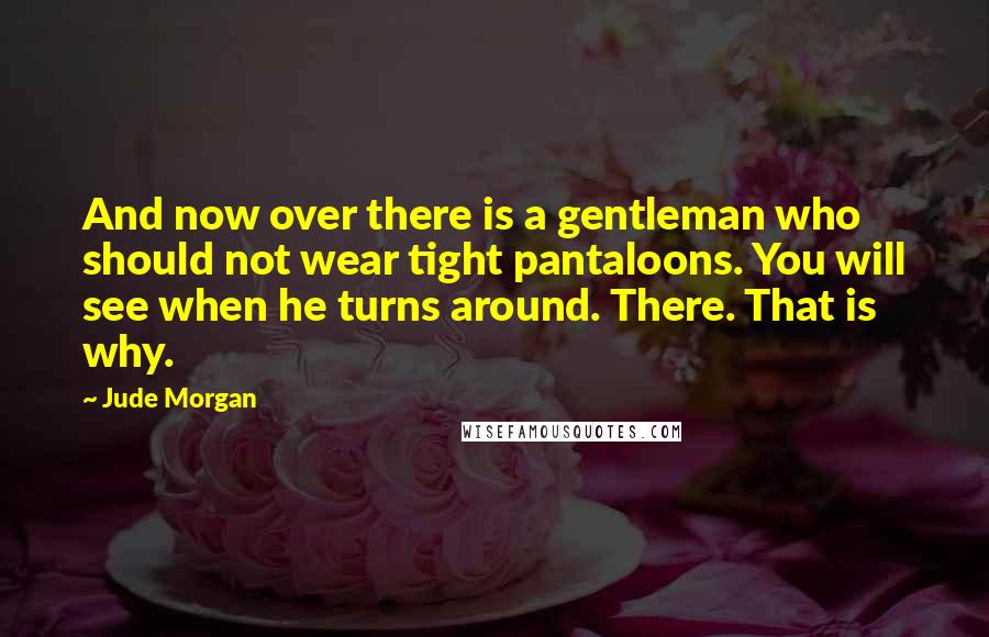 Jude Morgan Quotes: And now over there is a gentleman who should not wear tight pantaloons. You will see when he turns around. There. That is why.