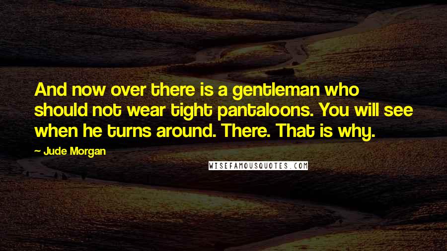 Jude Morgan Quotes: And now over there is a gentleman who should not wear tight pantaloons. You will see when he turns around. There. That is why.