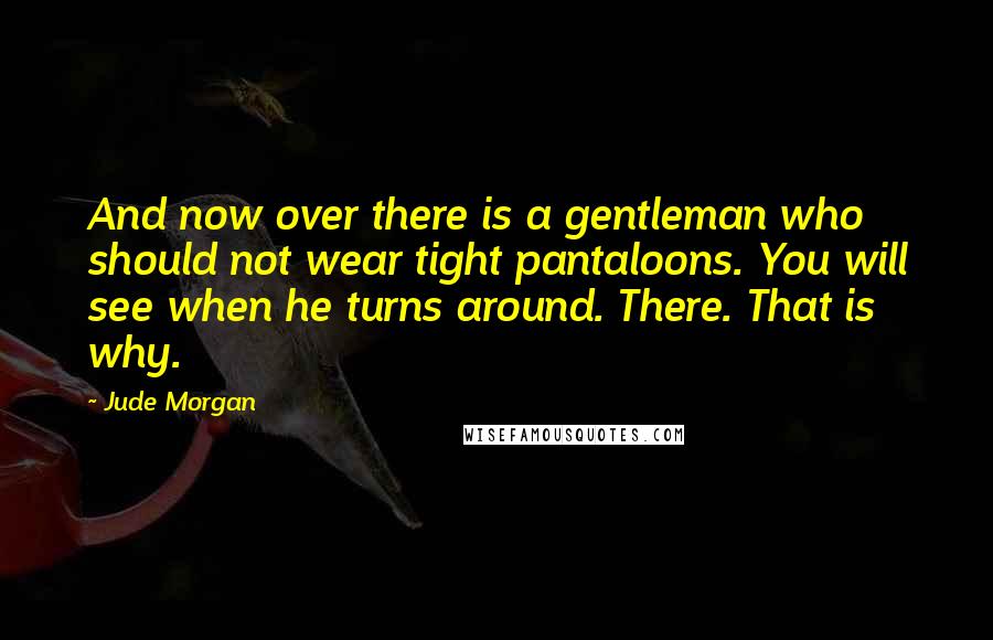 Jude Morgan Quotes: And now over there is a gentleman who should not wear tight pantaloons. You will see when he turns around. There. That is why.