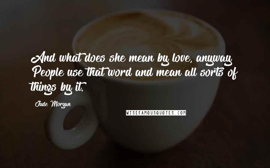 Jude Morgan Quotes: And what does she mean by love, anyway? People use that word and mean all sorts of things by it.