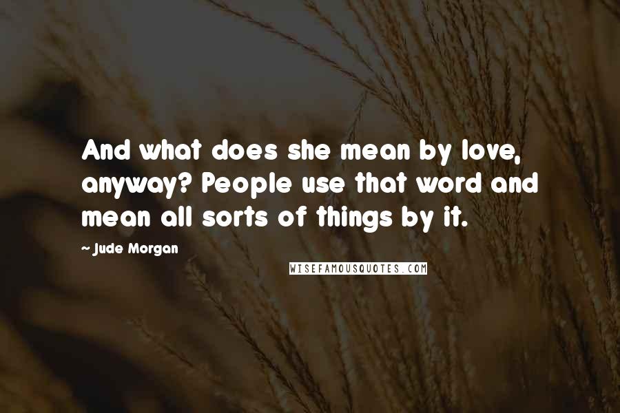 Jude Morgan Quotes: And what does she mean by love, anyway? People use that word and mean all sorts of things by it.