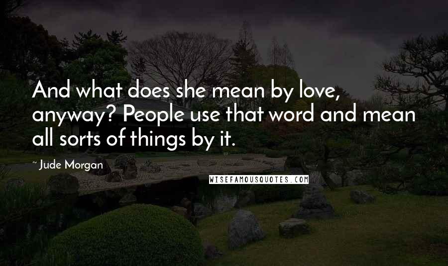 Jude Morgan Quotes: And what does she mean by love, anyway? People use that word and mean all sorts of things by it.