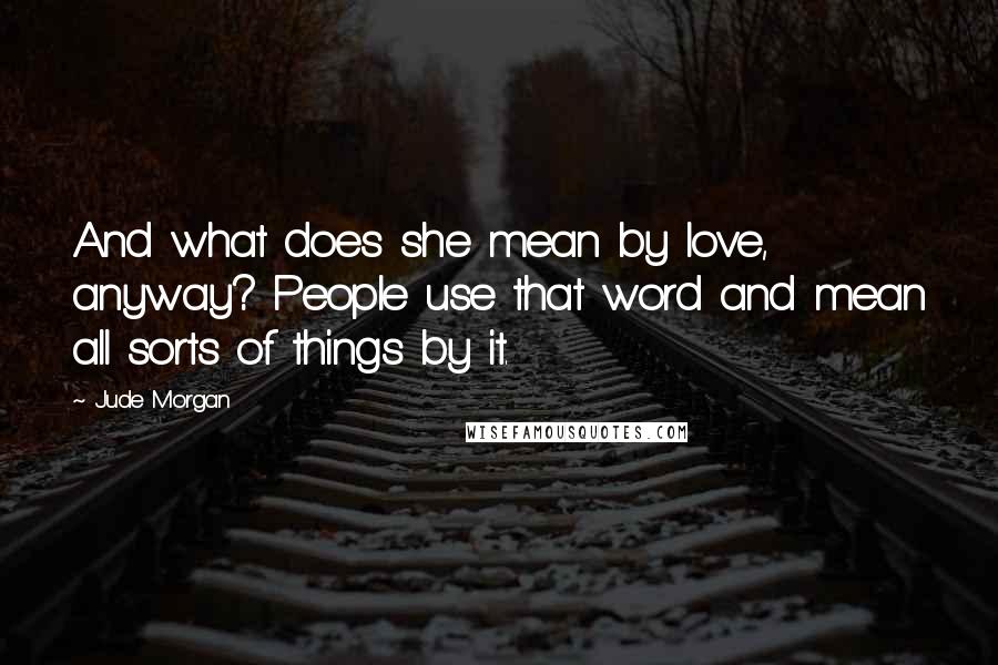 Jude Morgan Quotes: And what does she mean by love, anyway? People use that word and mean all sorts of things by it.