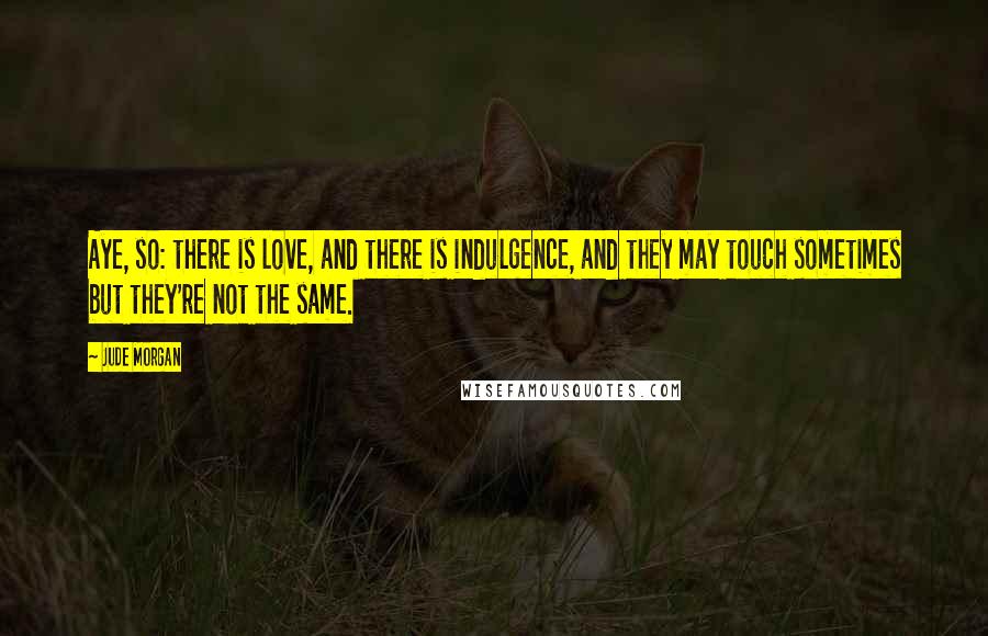 Jude Morgan Quotes: Aye, so: there is love, and there is indulgence, and they may touch sometimes but they're not the same.