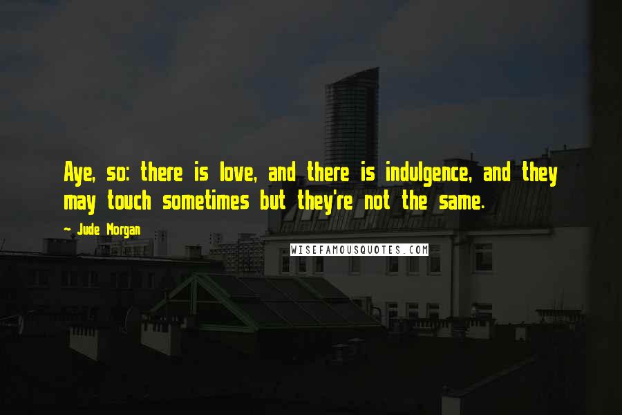 Jude Morgan Quotes: Aye, so: there is love, and there is indulgence, and they may touch sometimes but they're not the same.