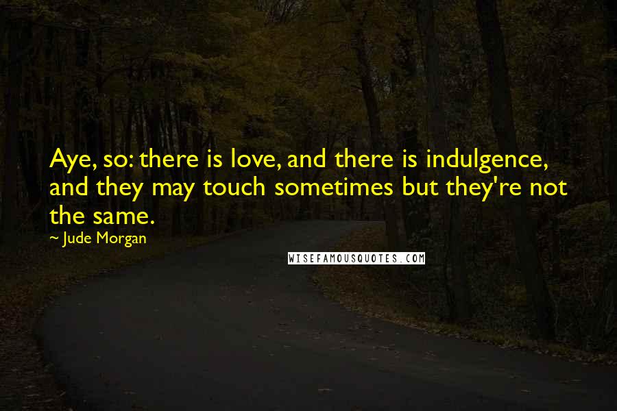 Jude Morgan Quotes: Aye, so: there is love, and there is indulgence, and they may touch sometimes but they're not the same.
