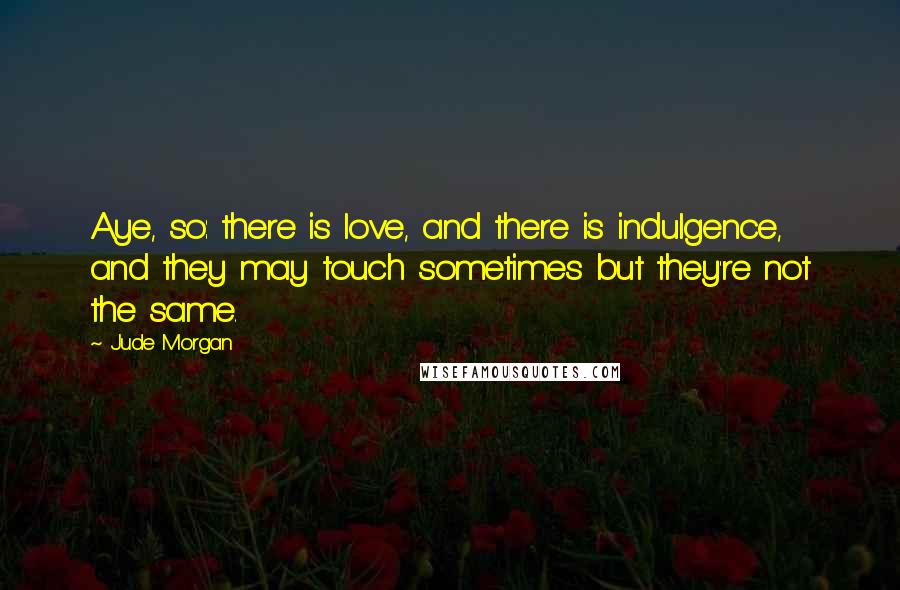 Jude Morgan Quotes: Aye, so: there is love, and there is indulgence, and they may touch sometimes but they're not the same.