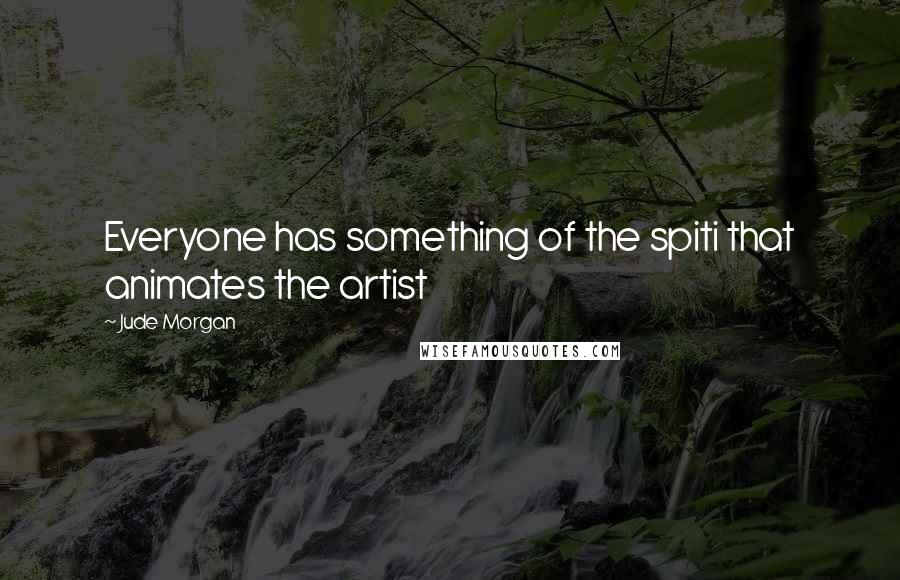 Jude Morgan Quotes: Everyone has something of the spiti that animates the artist