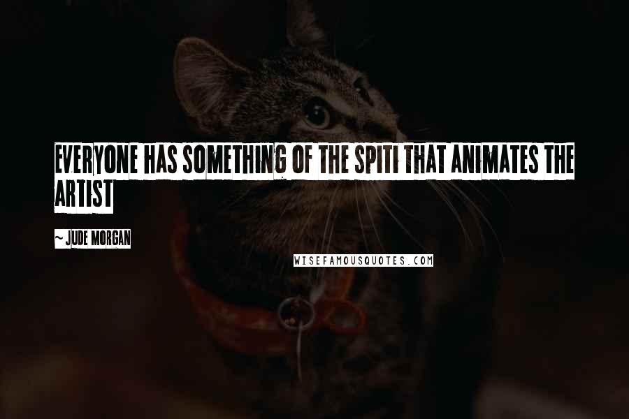 Jude Morgan Quotes: Everyone has something of the spiti that animates the artist