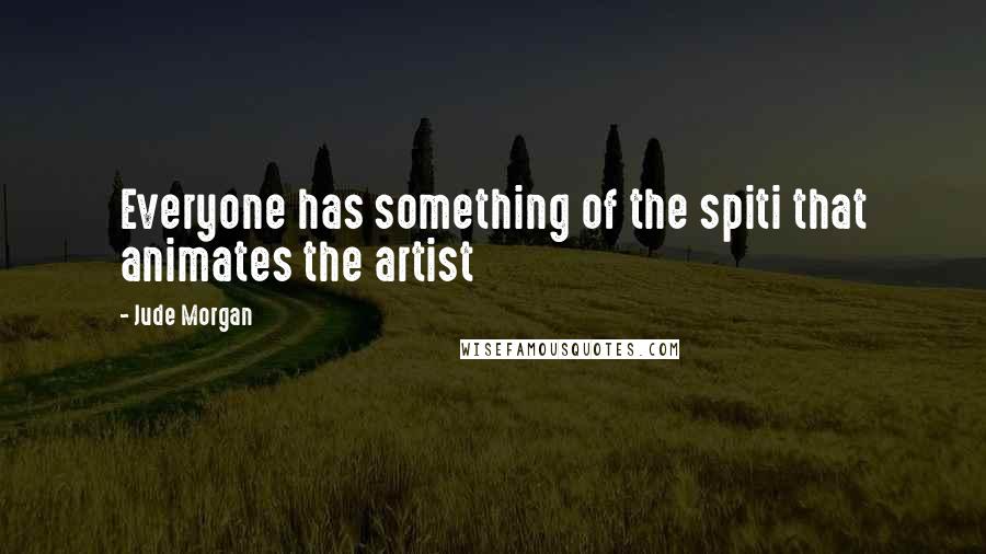 Jude Morgan Quotes: Everyone has something of the spiti that animates the artist