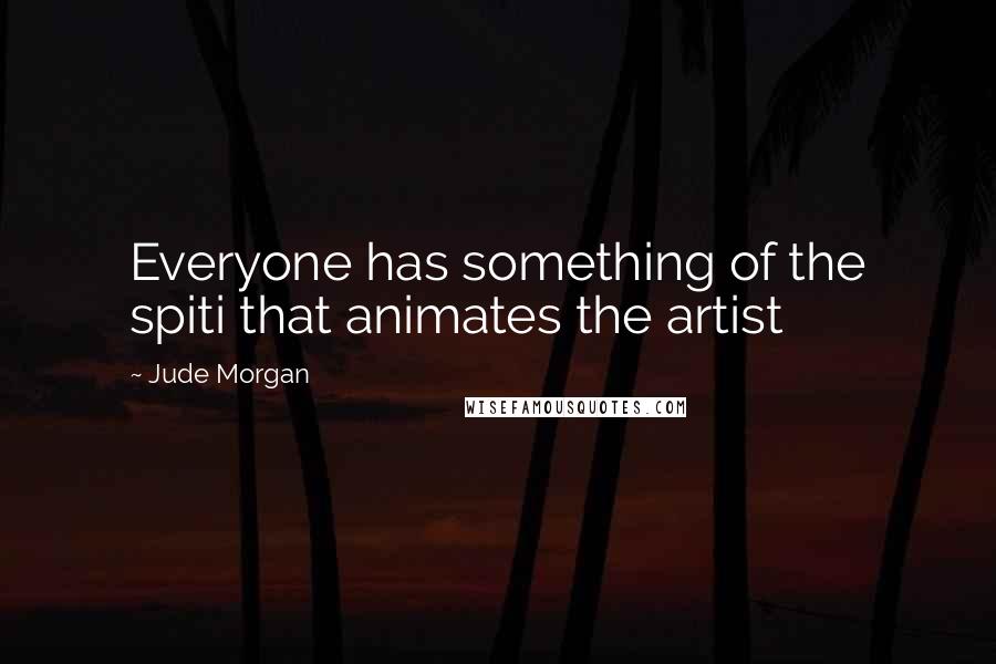 Jude Morgan Quotes: Everyone has something of the spiti that animates the artist