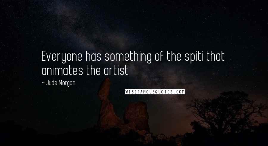 Jude Morgan Quotes: Everyone has something of the spiti that animates the artist