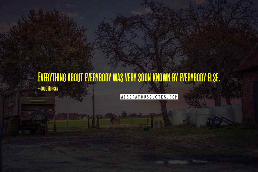 Jude Morgan Quotes: Everything about everybody was very soon known by everybody else.