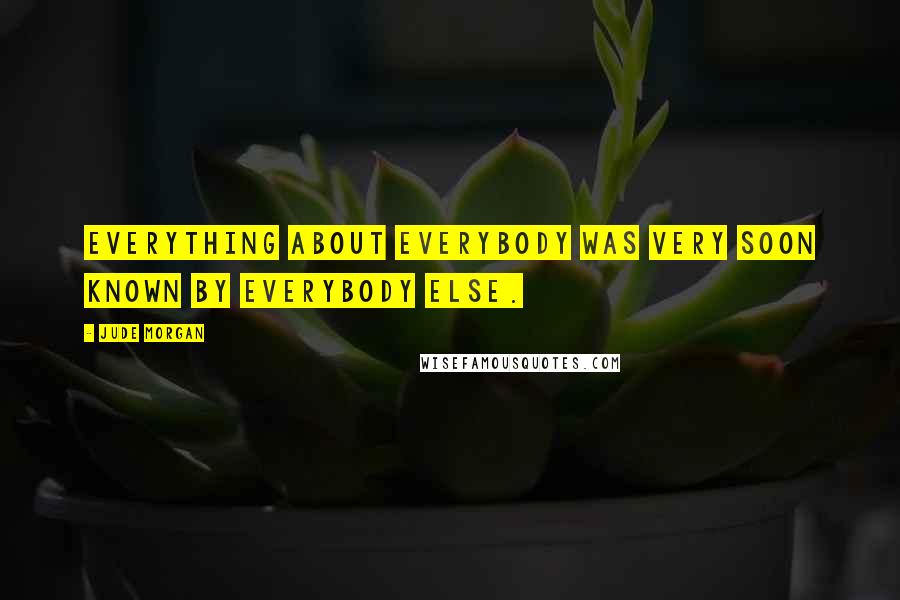 Jude Morgan Quotes: Everything about everybody was very soon known by everybody else.