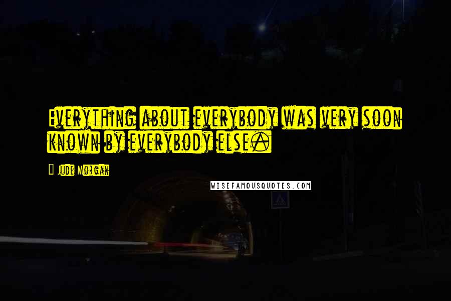 Jude Morgan Quotes: Everything about everybody was very soon known by everybody else.