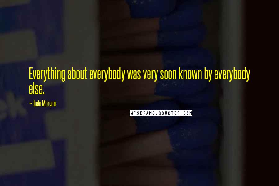 Jude Morgan Quotes: Everything about everybody was very soon known by everybody else.