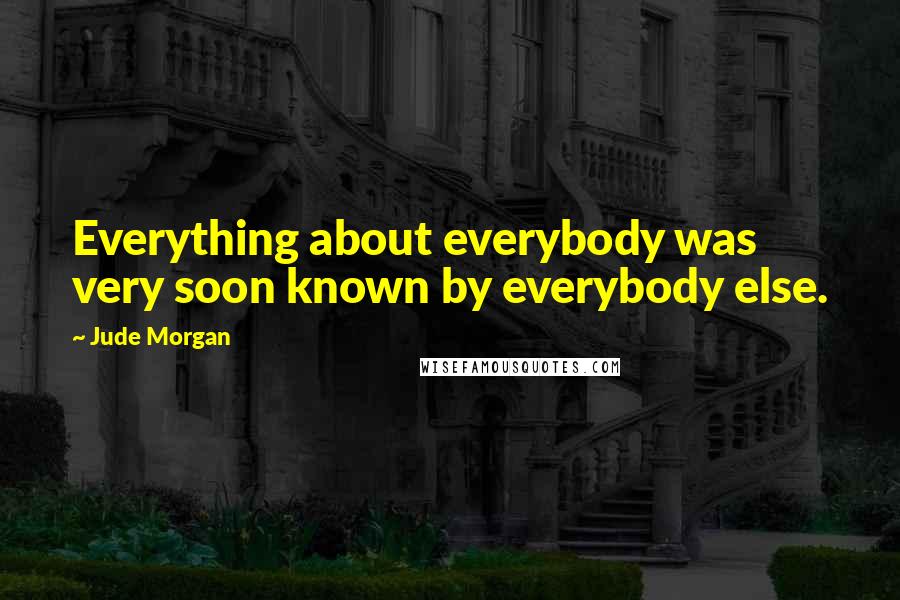 Jude Morgan Quotes: Everything about everybody was very soon known by everybody else.