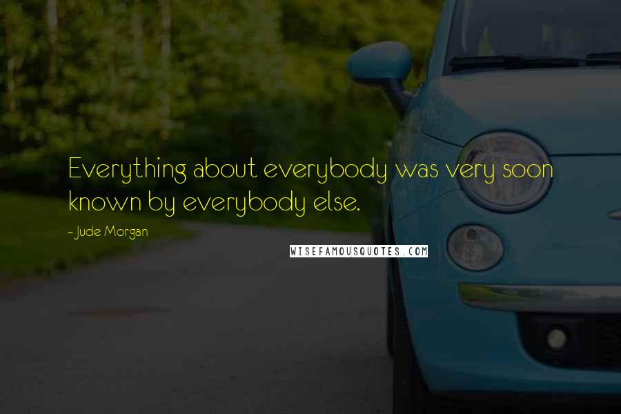 Jude Morgan Quotes: Everything about everybody was very soon known by everybody else.