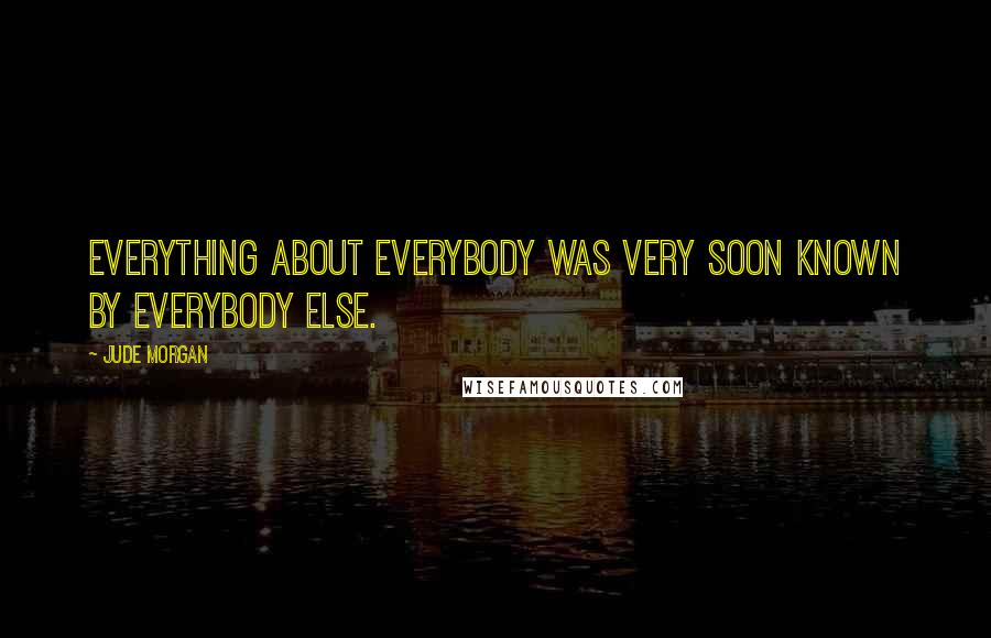 Jude Morgan Quotes: Everything about everybody was very soon known by everybody else.